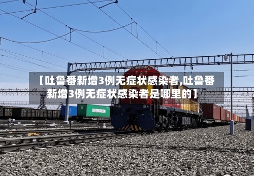 【吐鲁番新增3例无症状感染者,吐鲁番新增3例无症状感染者是哪里的】