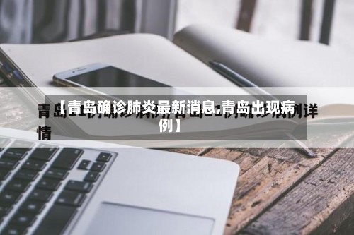 【青岛确诊肺炎最新消息,青岛出现病例】