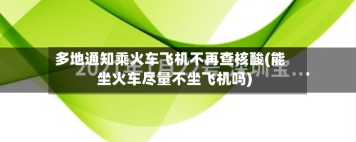 多地通知乘火车飞机不再查核酸(能坐火车尽量不坐飞机吗)