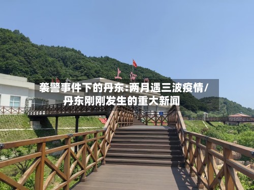 袭警事件下的丹东:两月遇三波疫情/丹东刚刚发生的重大新闻