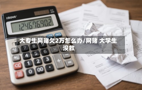 大专生网赌欠2万怎么办/网赌 大学生 没救
