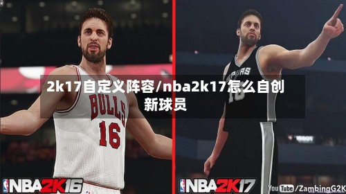2k17自定义阵容/nba2k17怎么自创新球员-第2张图片