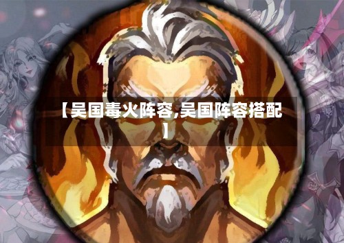 【吴国毒火阵容,吴国阵容搭配】