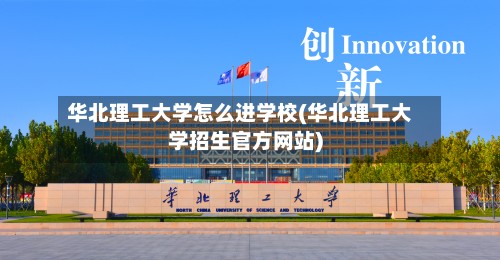 华北理工大学怎么进学校(华北理工大学招生官方网站)-第2张图片