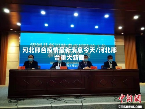 河北邢台疫情最新消息今天/河北邢台重大新闻