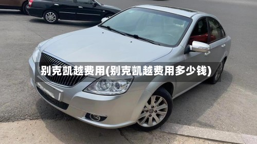 别克凯越费用(别克凯越费用多少钱)-第3张图片