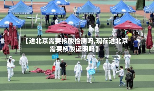 【进北京需要核酸检测吗,现在进北京需要核酸证明吗】-第2张图片