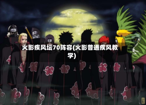 火影疾风坛70阵容(火影普通疾风教学)-第2张图片