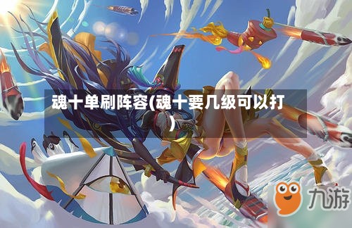 魂十单刷阵容(魂十要几级可以打)