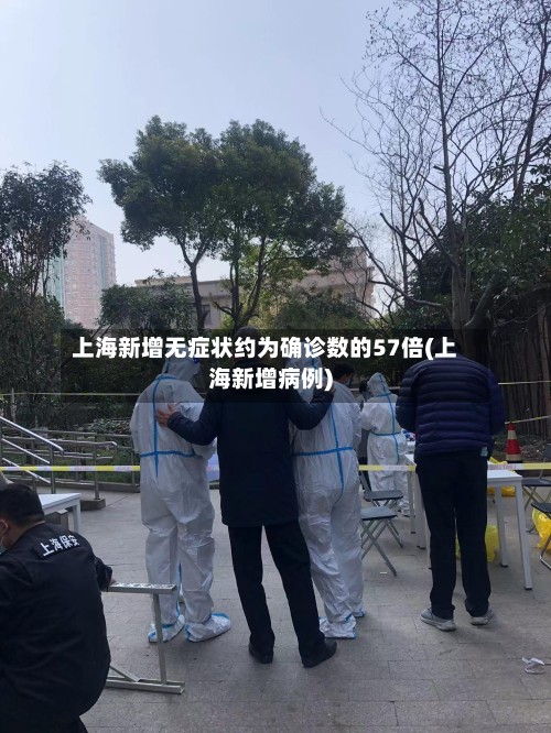 上海新增无症状约为确诊数的57倍(上海新增病例)
