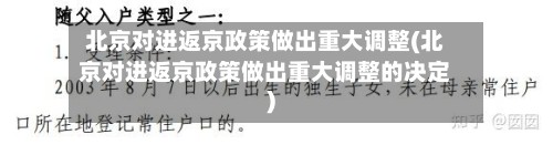 北京对进返京政策做出重大调整(北京对进返京政策做出重大调整的决定)