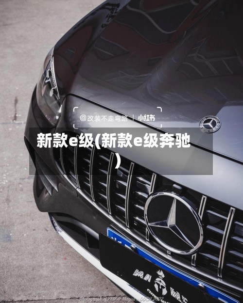 新款e级(新款e级奔驰)-第3张图片