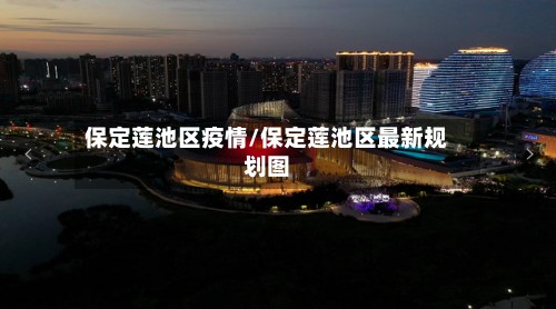 保定莲池区疫情/保定莲池区最新规划图-第3张图片