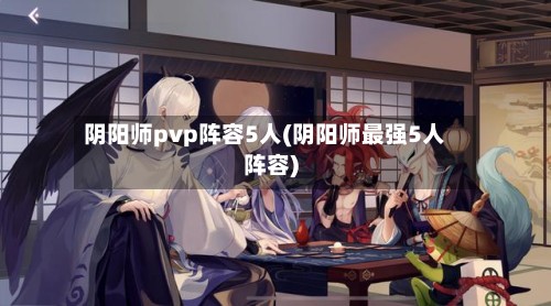 阴阳师pvp阵容5人(阴阳师最强5人阵容)