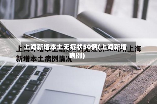 上海新增本土无症状50例(上海新增病例)