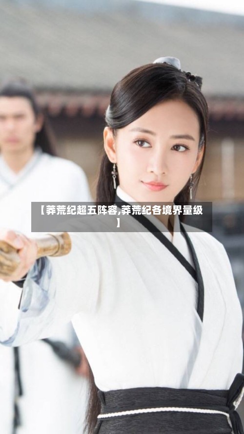 【莽荒纪超五阵容,莽荒纪各境界量级】