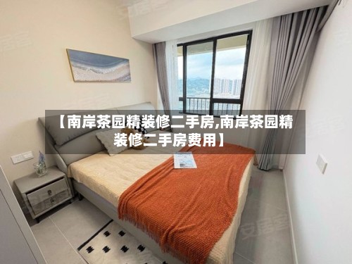 【南岸茶园精装修二手房,南岸茶园精装修二手房费用】-第3张图片