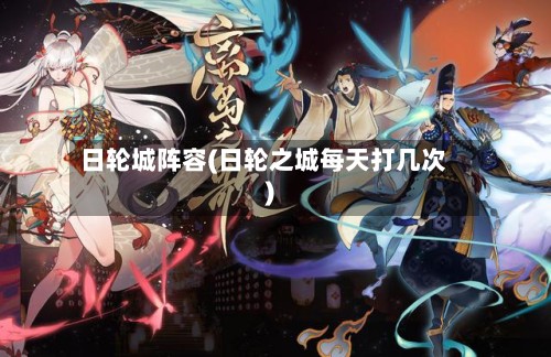 日轮城阵容(日轮之城每天打几次)