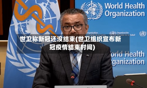 世卫称新冠还没结束(世卫组织宣布新冠疫情结束时间)