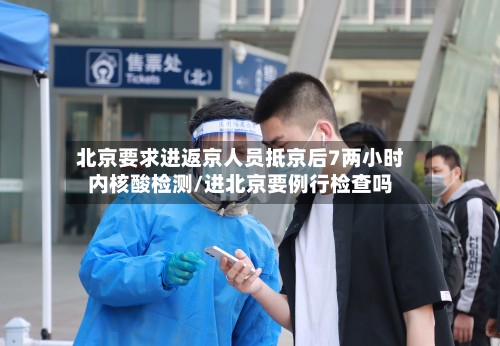 北京要求进返京人员抵京后7两小时内核酸检测/进北京要例行检查吗-第3张图片