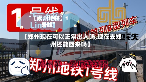 【郑州现在可以正常出入吗,现在去郑州还能回来吗】