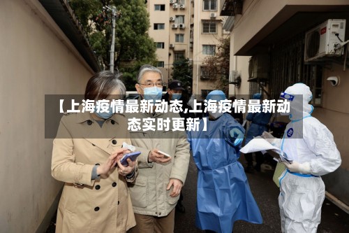 【上海疫情最新动态,上海疫情最新动态实时更新】