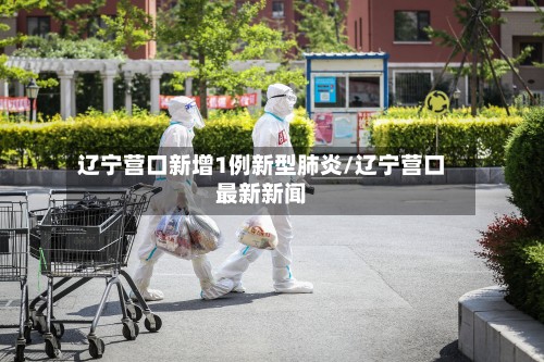 辽宁营口新增1例新型肺炎/辽宁营口最新新闻