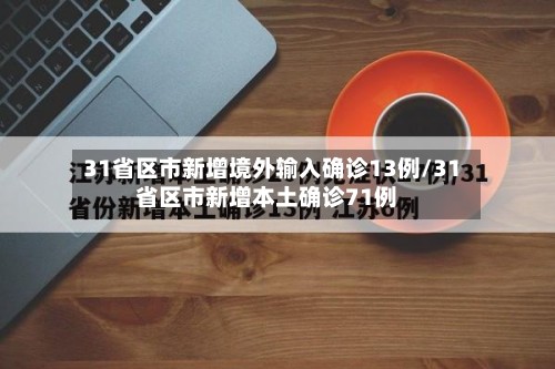 31省区市新增境外输入确诊13例/31省区市新增本土确诊71例