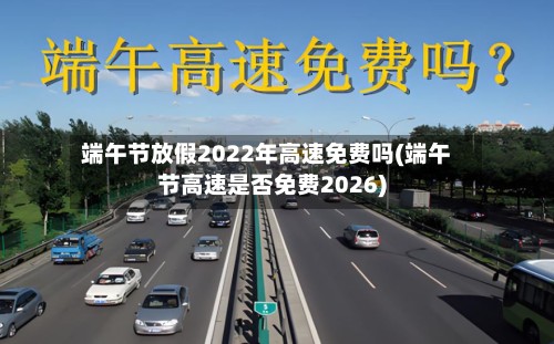 端午节放假2022年高速免费吗(端午节高速是否免费2026)