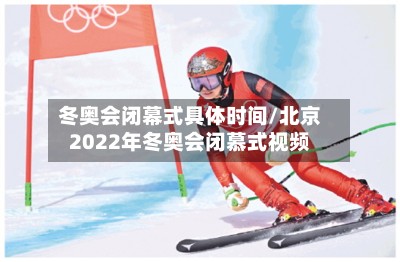 冬奥会闭幕式具体时间/北京2022年冬奥会闭慕式视频-第2张图片