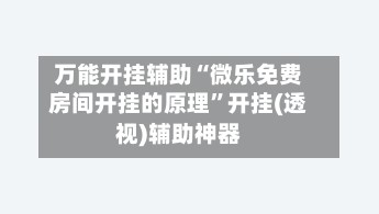 万能开挂辅助“微乐免费房间开挂的原理”开挂(透视)辅助神器-第2张图片