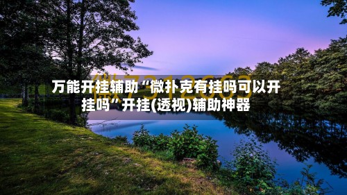 万能开挂辅助“微扑克有挂吗可以开挂吗	”开挂(透视)辅助神器-第2张图片