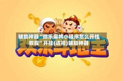 辅助神器“微乐麻将小程序怎么开挂教程”开挂(透视)辅助神器-第2张图片
