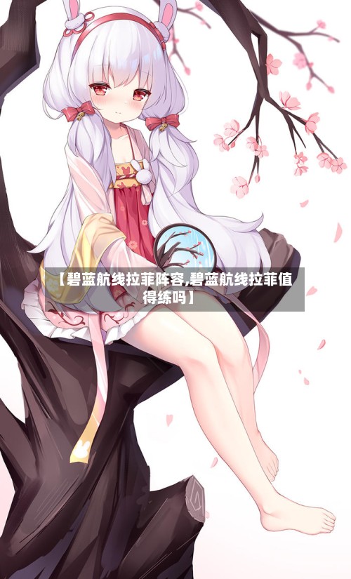 【碧蓝航线拉菲阵容,碧蓝航线拉菲值得练吗】