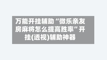 万能开挂辅助“微乐亲友房麻将怎么提高胜率	”开挂(透视)辅助神器-第3张图片