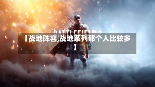 【战地阵容,战地系列那个人比较多】-第3张图片