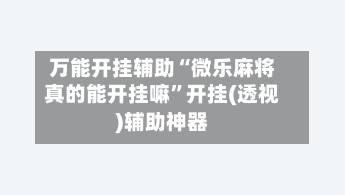 万能开挂辅助“微乐麻将真的能开挂嘛”开挂(透视)辅助神器-第3张图片