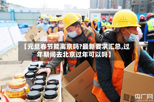 【元旦春节能离京吗?最新要求汇总,过年期间去北京过年可以吗】