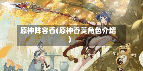 原神阵容香(原神香菱角色介绍)
