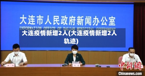 大连疫情新增2人(大连疫情新增2人轨迹)