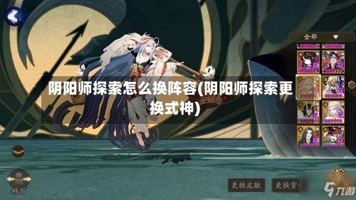 阴阳师探索怎么换阵容(阴阳师探索更换式神)