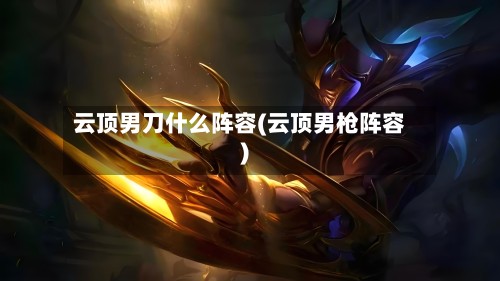 云顶男刀什么阵容(云顶男枪阵容)-第2张图片