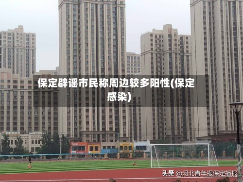 保定辟谣市民称周边较多阳性(保定感染)