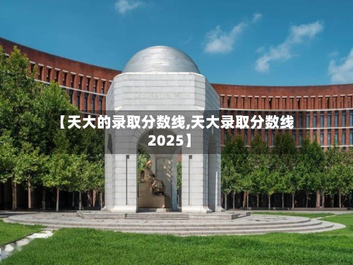 【天大的录取分数线,天大录取分数线2025】